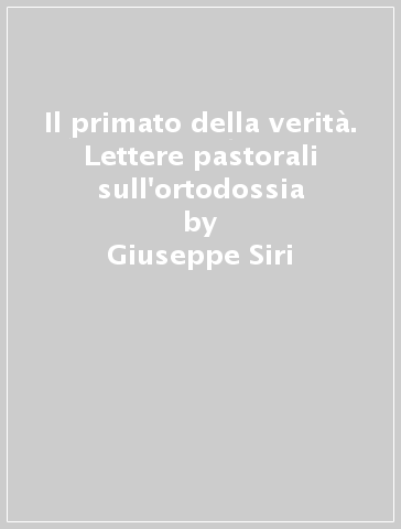 Il primato della verità. Lettere pastorali sull'ortodossia - Giuseppe Siri