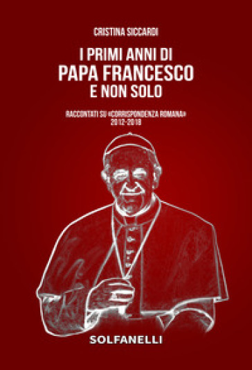 I primi anni di Papa Francesco e non solo. Raccontati su «Corrispondenza Romana» 2012-2018 - Cristina Siccardi