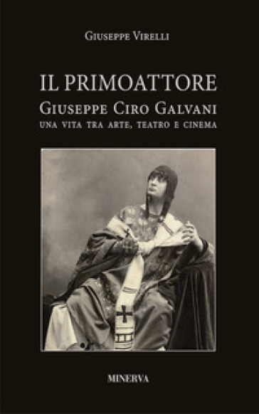 Il primo attore. Ciro Galvani (1867-1956). Una vita tra arte, teatro e cinema - Giuseppe Virelli