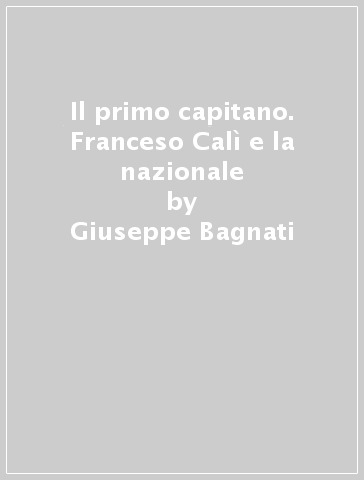 Il primo capitano. Franceso Calì e la nazionale - Giuseppe Bagnati - Gaetano Sconzo