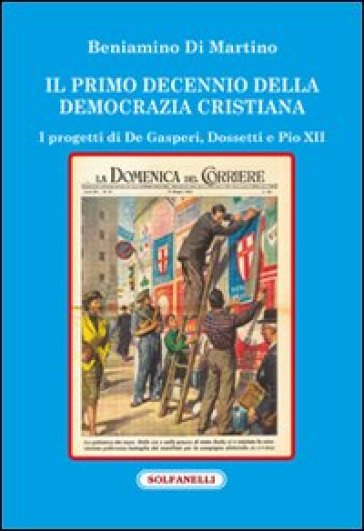 Il primo decennio della Democrazia Cristiana. I progetti di De Gasperi, Dossetti e Pio XII - Beniamino Di Martino