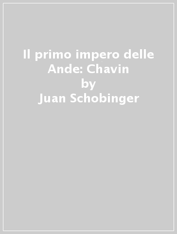 Il primo impero delle Ande: Chavin - Juan Schobinger