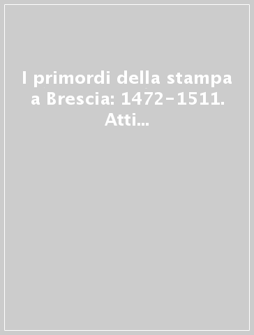 I primordi della stampa a Brescia: 1472-1511. Atti del Convegno internazionale (Brescia, 6-8 giugno 1984) - E. Sandal | 