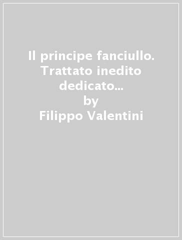 Il principe fanciullo. Trattato inedito dedicato a Renata ed Ercole II d'Este - Filippo Valentini