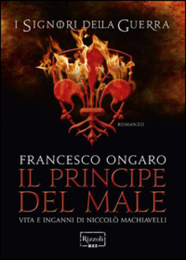 Il principe del male. Vita e inganni di Niccolò Machiavelli. I signori della guerra - Francesco Ongaro