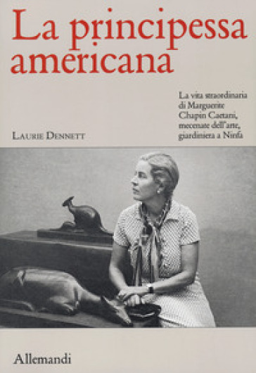 La principessa americana. La vita straordinaria di Marguerite Chapin Caetani, mecenate dell'arte, giardiniera a Ninfa - Laurie Dennett