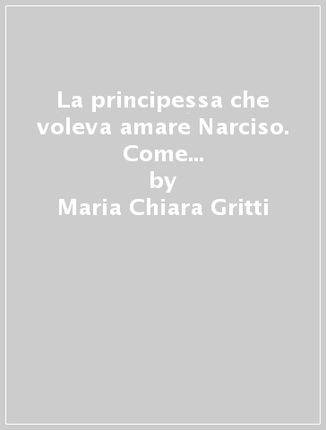 La principessa che voleva amare Narciso. Come uscire insieme dai labirinti del cuore - Maria Chiara Gritti