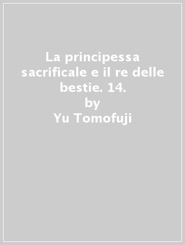 La principessa sacrificale e il re delle bestie. 14. - Yu Tomofuji