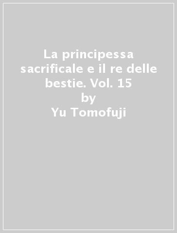 La principessa sacrificale e il re delle bestie. Vol. 15 - Yu Tomofuji