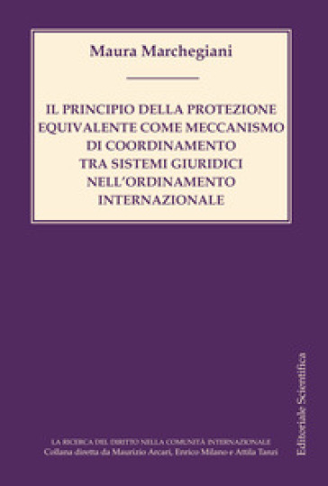 Il principio della protezione equivalente come meccanismo di coordinamento tra sistemi giuridici nell'ordinamento internazionale - Maura Marchegiani