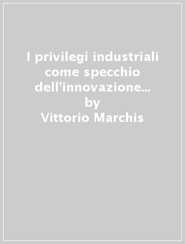 I privilegi industriali come specchio dell'innovazione nel Piemonte preunitario (1814-1855) - Vittorio Marchis - Luisa Dolza - Michelangelo Vasta
