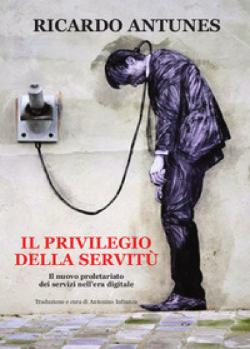 Il privilegio della servitù. Il nuovo proletariato dei servizi nell'era digitale - Ricardo Antunes