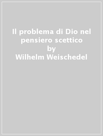 Il problema di Dio nel pensiero scettico - Wilhelm Weischedel