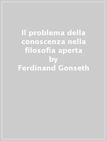 Il problema della conoscenza nella filosofia aperta - Ferdinand Gonseth