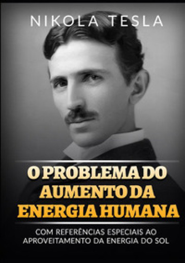 O problema do aumento da energia humana. Com referencias especiais ao aproveitamento da energia do sol - Nikola Tesla