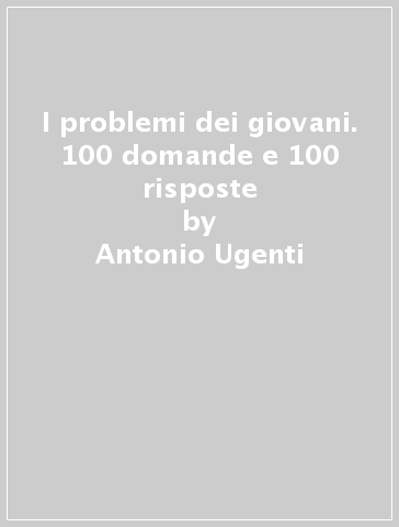 I problemi dei giovani. 100 domande e 100 risposte - Antonio Ugenti