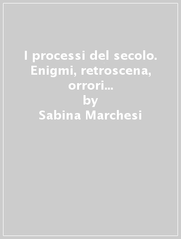 I processi del secolo. Enigmi, retroscena, orrori e verità in trenta casi giudiziari italiani da Gino Girolimoni a Marta Russo - Sabina Marchesi