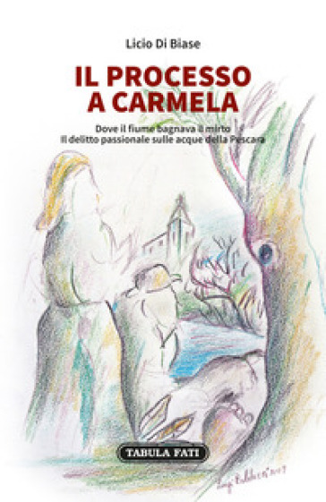 Il processo a Carmela. Dove il fiume bagnava il mirto. Il delitto passionale sulle acque della Pescara - Licio Di Biase