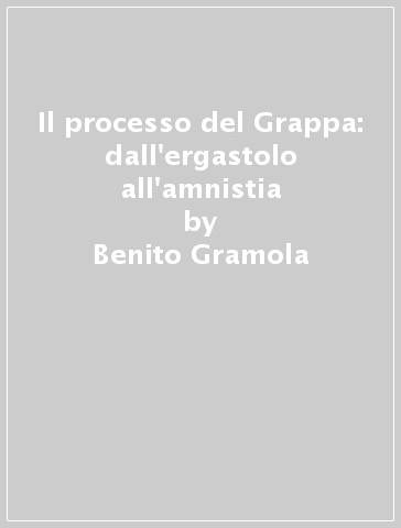 Il processo del Grappa: dall'ergastolo all'amnistia - Roberto Fontana - Benito Gramola