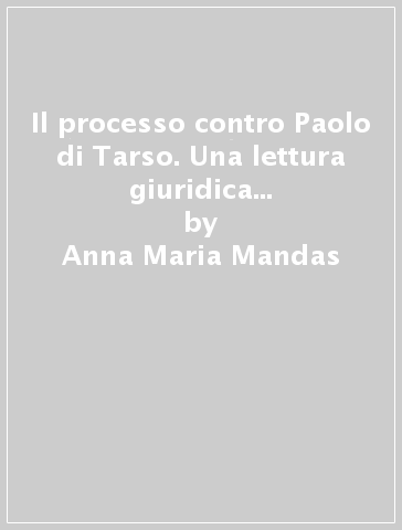 Il processo contro Paolo di Tarso. Una lettura giuridica degli Atti degli Apostoli (21.27-28.31) - Anna Maria Mandas