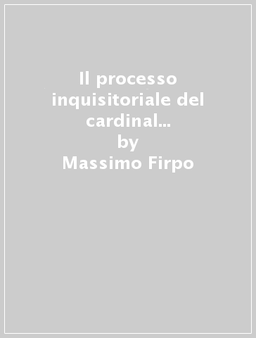 Il processo inquisitoriale del cardinal Giovanni Morone. 1.Processo d'accusa fontes archivi sanctii officii romani 6 - Massimo Firpo - Dario Marcatto