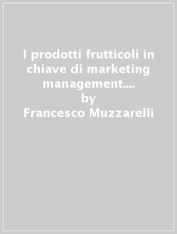 I prodotti frutticoli in chiave di marketing management. Posizionamento, missione, comportamenti di acquisto e consumo - Luigi Vannini - Francesco Muzzarelli