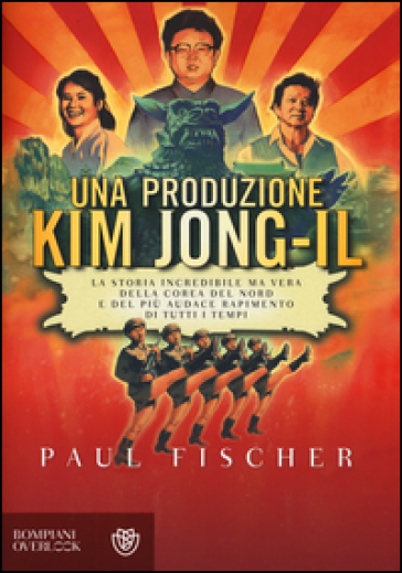 Una produzione Kim Jong-Il. La storia incredibile ma vera della Corea del Nord e del più audace rapimento di tutti i tempi - Paul Fischer