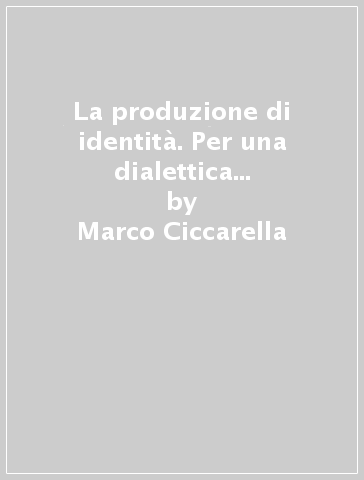 La produzione di identità. Per una dialettica intersoggettiva della liberazione - Marco Ciccarella