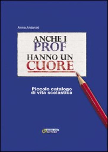 Anche i prof hanno un cuore. Piccolo catalogo di vita scolastica - Anna Antonini