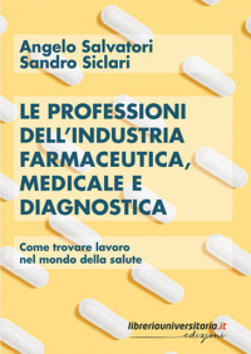 Le professioni dell'industria farmaceutica, medicale e diagnostica. Come trovare lavoro nel mondo della salute - Sandro Siclari - Angelo Salvatori