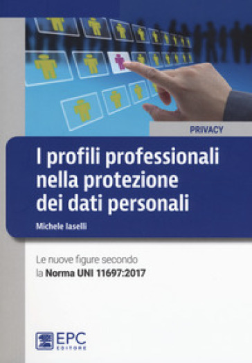 I profili professionali nella protezione dei dati personali. Le nuove figure secondo la Norma UNI 11697:2017 - Michele Iaselli