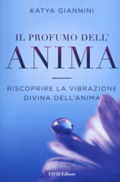 Il profumo dell anima. Riscoprire la vibrazione divina dell anima