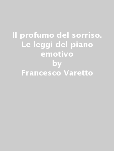 Il profumo del sorriso. Le leggi del piano emotivo - Francesco Varetto - Gabriella Varetto