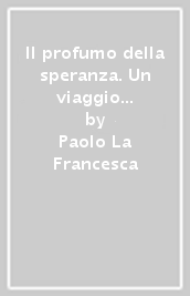 Il profumo della speranza. Un viaggio nell adozione alla ricerca delle proprie radici