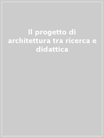 Il progetto di architettura tra ricerca e didattica