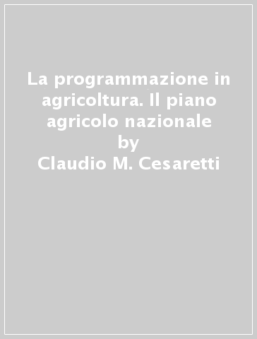 La programmazione in agricoltura. Il piano agricolo nazionale - Claudio M. Cesaretti