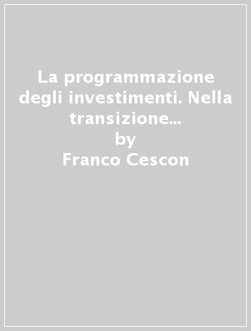 La programmazione degli investimenti. Nella transizione ai moderni ambienti industriali. Teoria e strumenti per il sistema di controllo - Franco Cescon