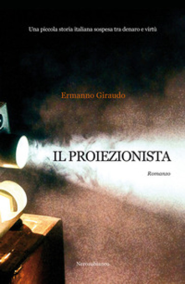 Il proiezionista. Una piccola storia italiana sospesa tra denaro e virtù - Ermanno Giraudo