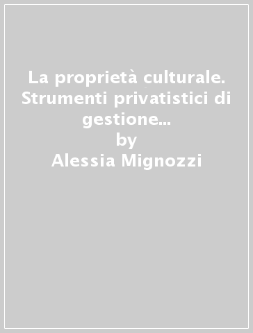 La proprietà culturale. Strumenti privatistici di gestione e valorizzazione dei beni culturali - Alessia Mignozzi