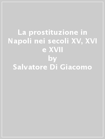 La prostituzione in Napoli nei secoli XV, XVI e XVII - Salvatore Di Giacomo