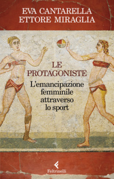 Le protagoniste. L'emancipazione femminile attraverso lo sport - Eva Cantarella - Ettore Miraglia