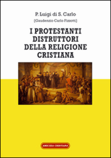 I protestanti distruttori della religione cristiana - Luigi di S. Carlo (Padre)