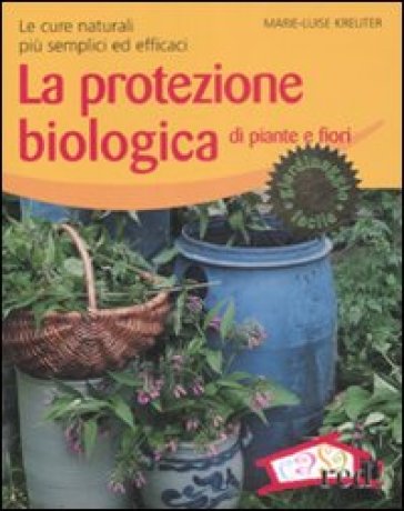 La protezione biologica di piante e fiori. Le cure naturali più semplici ed efficaci - Marie-Louise Kreuter