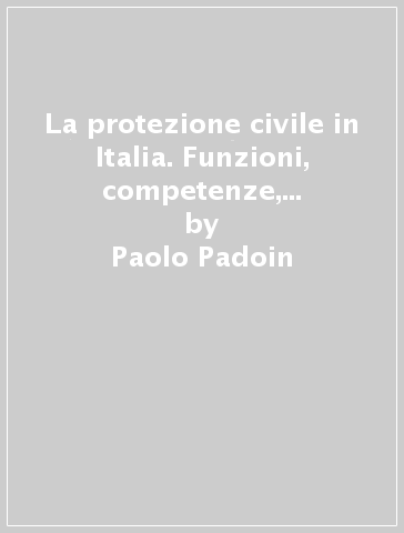 La protezione civile in Italia. Funzioni, competenze, rischi e piani di intervento - Paolo Padoin