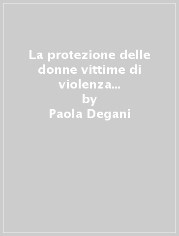 La protezione delle donne vittime di violenza nella prospettiva dei diritti umani - Paola Degani - Roberto Della Rocca