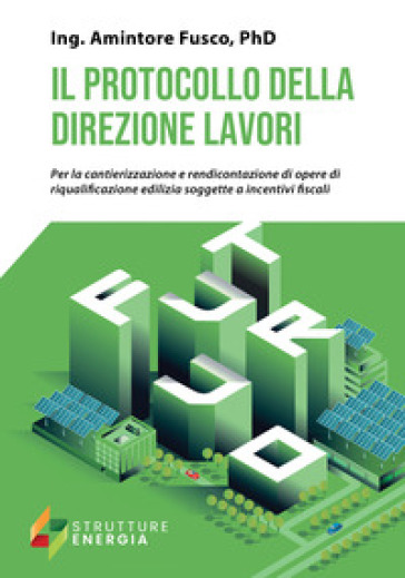 Il protocollo della direzione lavori. Per la cantierizzazione e rendicontazione di opere di riqualificazione edilizia soggette a incentivi fiscali - Amintore Fusco