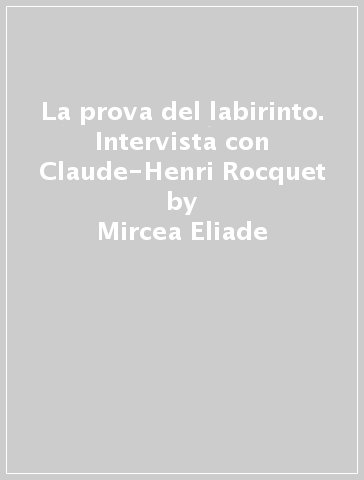 La prova del labirinto. Intervista con Claude-Henri Rocquet - Mircea Eliade