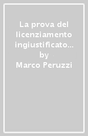 La prova del licenziamento ingiustificato e discriminatorio