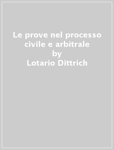 Le prove nel processo civile e arbitrale - Lotario Dittrich