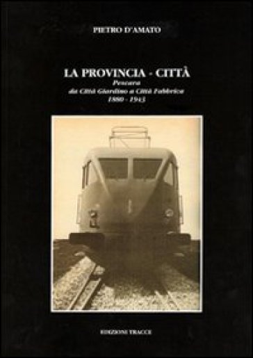 La provincia-città. Pescara da città giardino a città fabbrica (1880-1943) - Pietro D